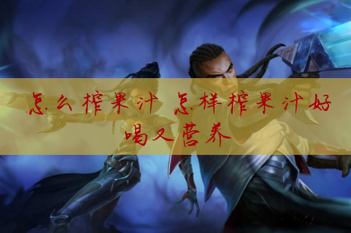 怎么榨果汁 怎样榨果汁好喝又营养彩神vll